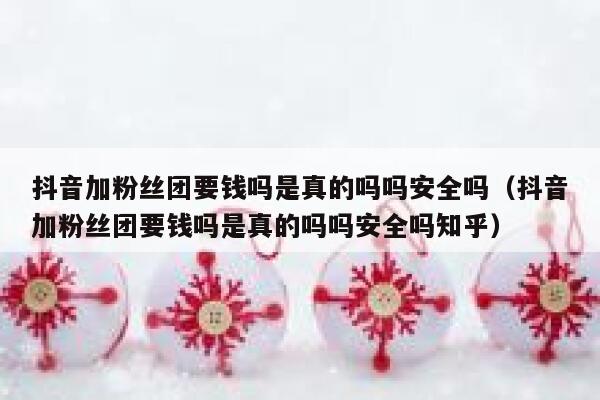 抖音加粉丝团要钱吗是真的吗吗安全吗（抖音加粉丝团要钱吗是真的吗吗安全吗知乎） 第1张