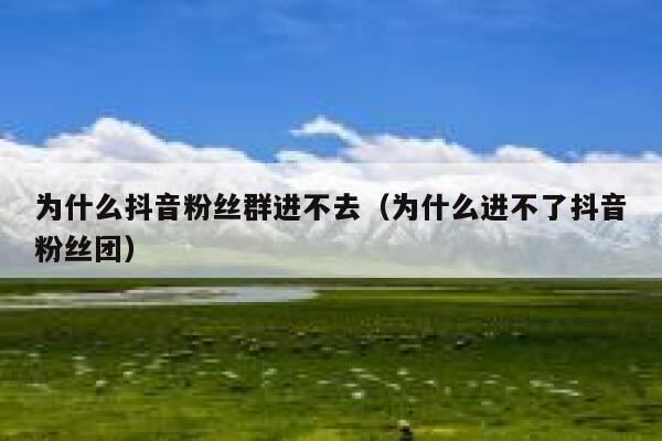 为什么抖音粉丝群进不去（为什么进不了抖音粉丝团） 第1张