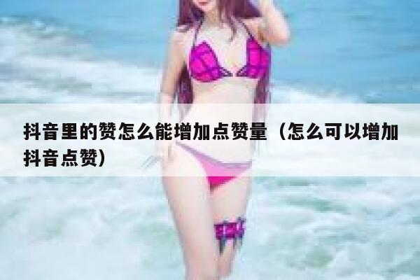 抖音里的赞怎么能增加点赞量（怎么可以增加抖音点赞） 第1张