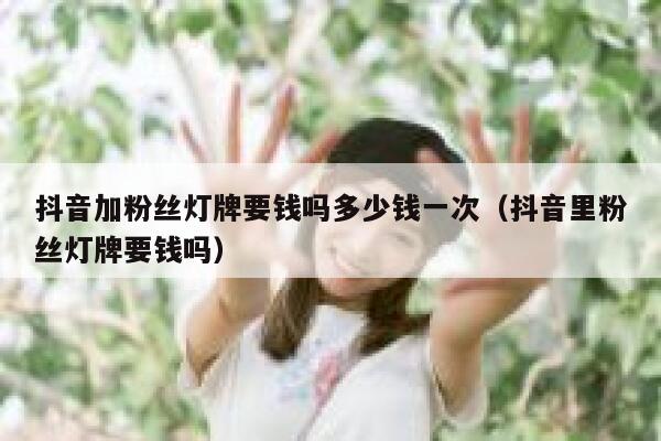 抖音加粉丝灯牌要钱吗多少钱一次（抖音里粉丝灯牌要钱吗） 第1张