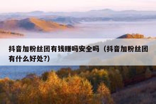 抖音加粉丝团有钱赚吗安全吗（抖音加粉丝团有什么好处?） 第1张