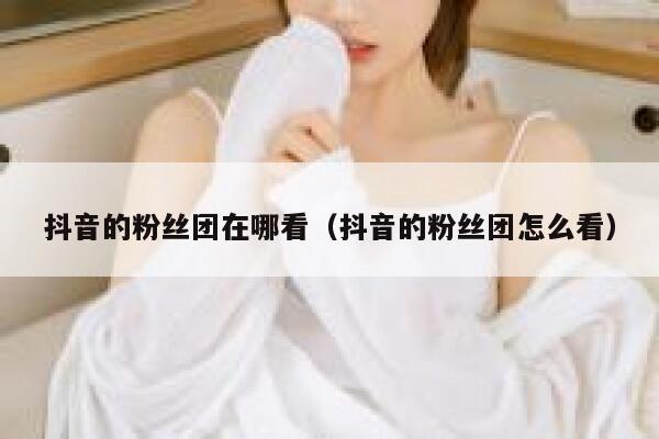 抖音的粉丝团在哪看（抖音的粉丝团怎么看） 第1张