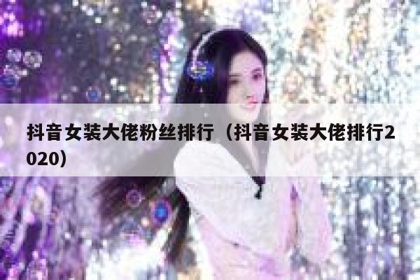 抖音女装大佬粉丝排行（抖音女装大佬排行2020） 第1张