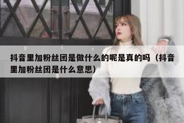 抖音里加粉丝团是做什么的呢是真的吗（抖音里加粉丝团是什么意思） 第1张
