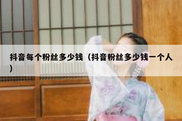 抖音每个粉丝多少钱（抖音粉丝多少钱一个人） 第1张