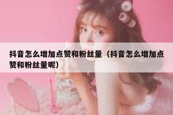 抖音怎么增加点赞和粉丝量（抖音怎么增加点赞和粉丝量呢） 第1张