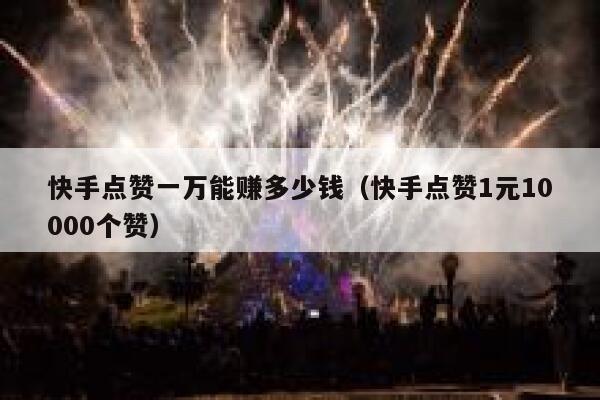 快手点赞一万能赚多少钱（快手点赞1元10000个赞） 第1张