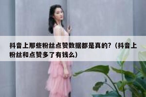 抖音上那些粉丝点赞数据都是真的?（抖音上粉丝和点赞多了有钱么） 第1张