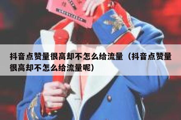 抖音点赞量很高却不怎么给流量（抖音点赞量很高却不怎么给流量呢） 第1张