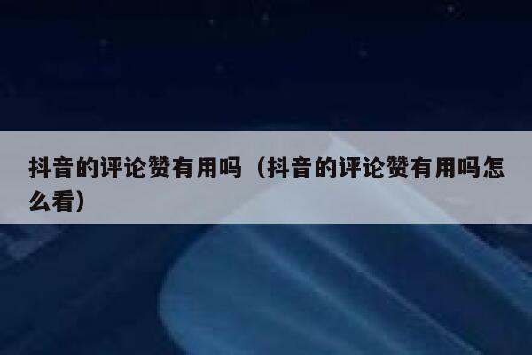 抖音的评论赞有用吗（抖音的评论赞有用吗怎么看） 第1张