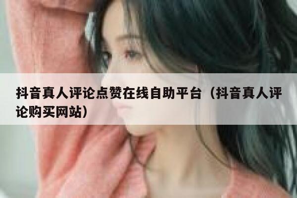 抖音真人评论点赞在线自助平台（抖音真人评论购买网站） 第1张