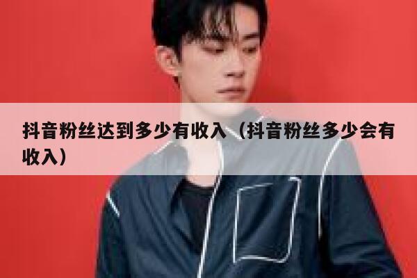 抖音粉丝达到多少有收入（抖音粉丝多少会有收入） 第1张