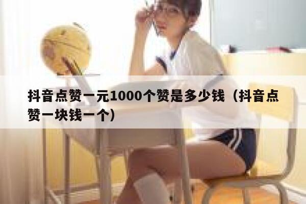 抖音点赞一元1000个赞是多少钱（抖音点赞一块钱一个） 第1张