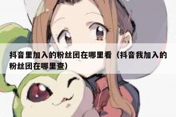 抖音里加入的粉丝团在哪里看（抖音我加入的粉丝团在哪里查） 第1张