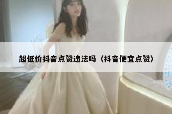 超低价抖音点赞违法吗（抖音便宜点赞） 第1张