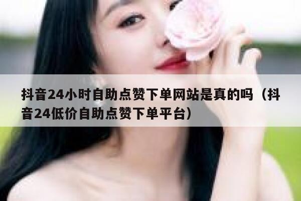 抖音24小时自助点赞下单网站是真的吗（抖音24低价自助点赞下单平台） 第1张