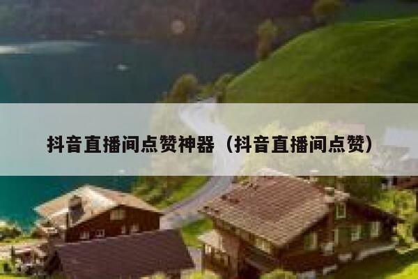 抖音直播间点赞神器（抖音直播间点赞） 第1张