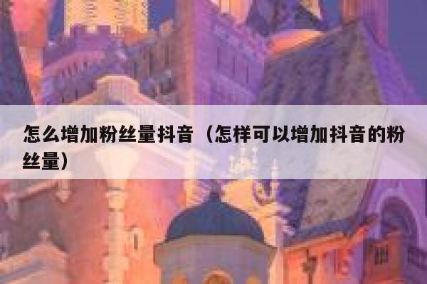 怎么增加粉丝量抖音（怎样可以增加抖音的粉丝量） 第1张