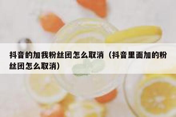 抖音的加我粉丝团怎么取消（抖音里面加的粉丝团怎么取消） 第1张