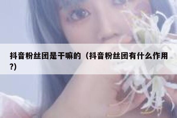 抖音粉丝团是干嘛的（抖音粉丝团有什么作用?） 第1张