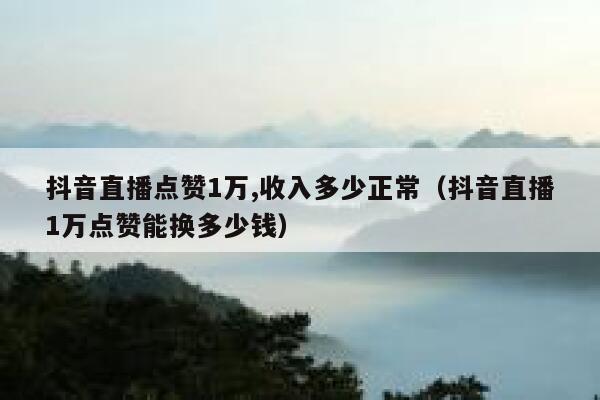 抖音直播点赞1万,收入多少正常（抖音直播1万点赞能换多少钱） 第1张