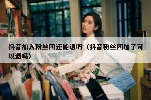 抖音加入粉丝团还能退吗（抖音粉丝团加了可以退吗） 第1张