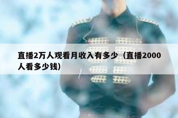 直播2万人观看月收入有多少（直播2000人看多少钱） 第1张