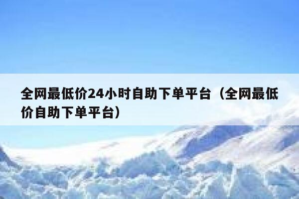 全网最低价24小时自助下单平台（全网最低价自助下单平台） 第1张