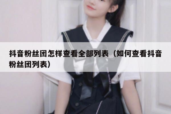 抖音粉丝团怎样查看全部列表（如何查看抖音粉丝团列表） 第1张