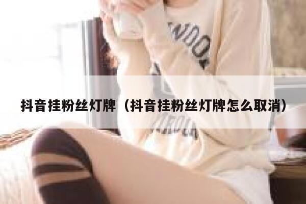 抖音挂粉丝灯牌（抖音挂粉丝灯牌怎么取消） 第1张