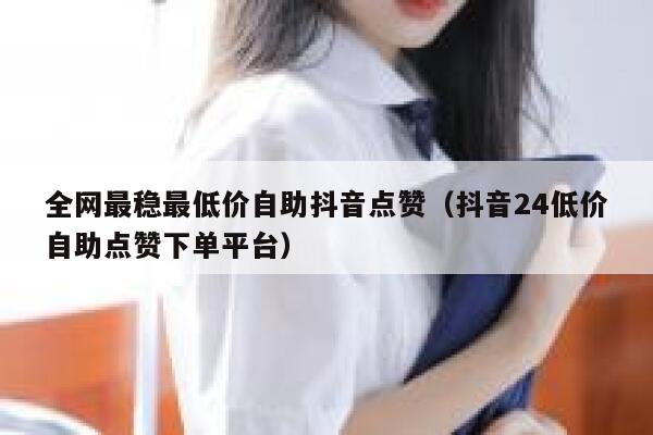 全网最稳最低价自助抖音点赞（抖音24低价自助点赞下单平台） 第1张