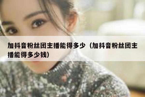 加抖音粉丝团主播能得多少（加抖音粉丝团主播能得多少钱） 第1张