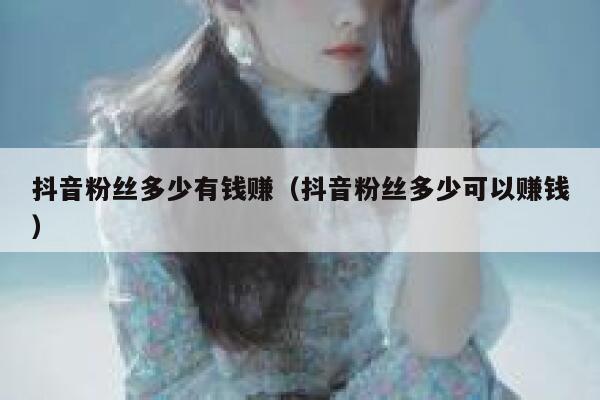 抖音粉丝多少有钱赚（抖音粉丝多少可以赚钱） 第1张