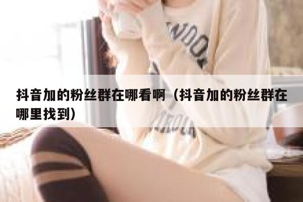 抖音加的粉丝群在哪看啊（抖音加的粉丝群在哪里找到） 第1张