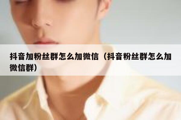 抖音加粉丝群怎么加微信（抖音粉丝群怎么加微信群） 第1张
