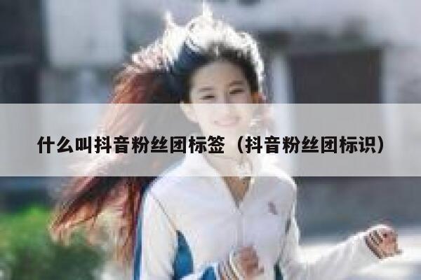 什么叫抖音粉丝团标签（抖音粉丝团标识） 第1张