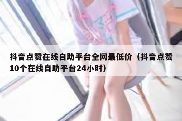 抖音点赞在线自助平台全网最低价（抖音点赞10个在线自助平台24小时） 第1张