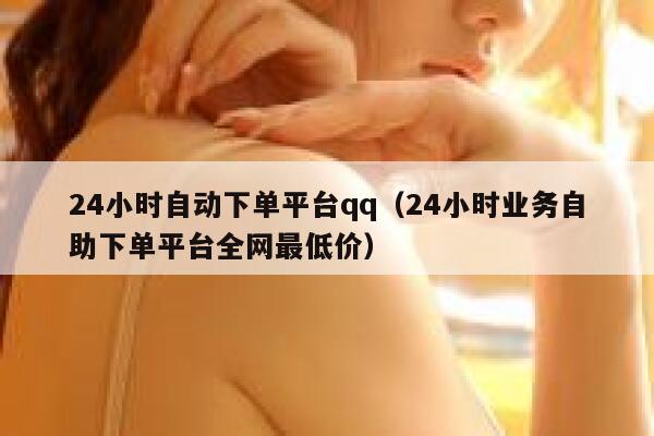 24小时自动下单平台qq（24小时业务自助下单平台全网最低价） 第1张
