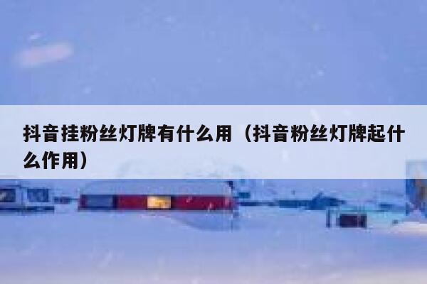 抖音挂粉丝灯牌有什么用（抖音粉丝灯牌起什么作用） 第1张