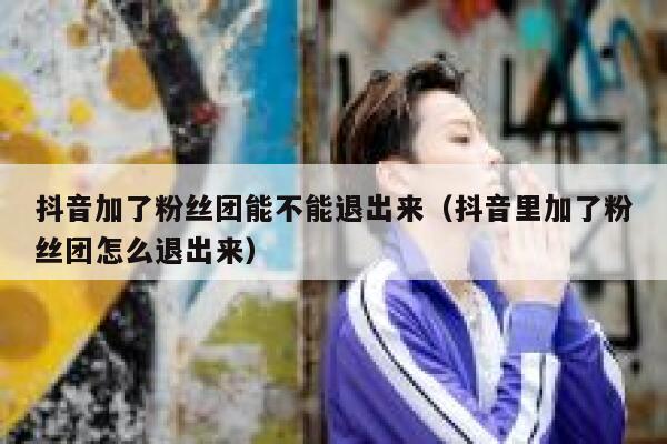 抖音加了粉丝团能不能退出来（抖音里加了粉丝团怎么退出来） 第1张