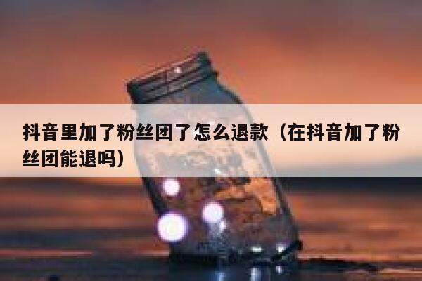 抖音里加了粉丝团了怎么退款（在抖音加了粉丝团能退吗） 第1张