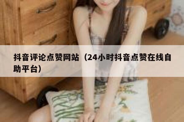 抖音评论点赞网站（24小时抖音点赞在线自助平台） 第1张
