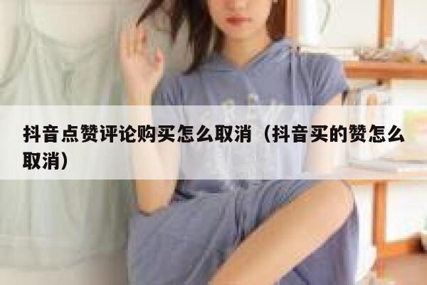 抖音点赞评论购买怎么取消（抖音买的赞怎么取消） 第1张