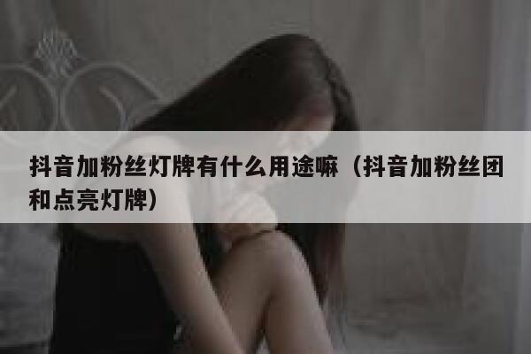 抖音加粉丝灯牌有什么用途嘛（抖音加粉丝团和点亮灯牌） 第1张