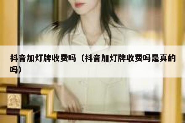 抖音加灯牌收费吗（抖音加灯牌收费吗是真的吗） 第1张