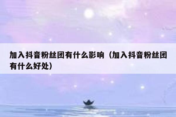 加入抖音粉丝团有什么影响（加入抖音粉丝团有什么好处） 第1张