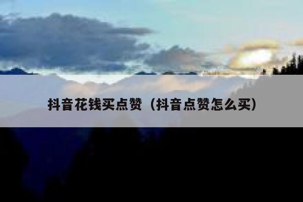 抖音花钱买点赞（抖音点赞怎么买） 第1张