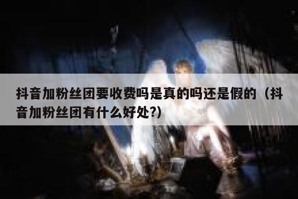抖音加粉丝团要收费吗是真的吗还是假的（抖音加粉丝团有什么好处?） 第1张