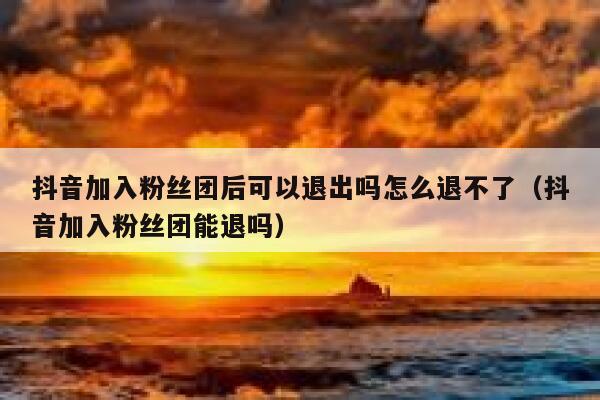 抖音加入粉丝团后可以退出吗怎么退不了（抖音加入粉丝团能退吗） 第1张