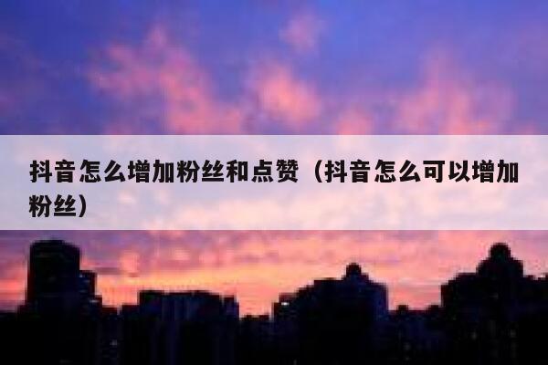 抖音怎么增加粉丝和点赞（抖音怎么可以增加粉丝） 第1张